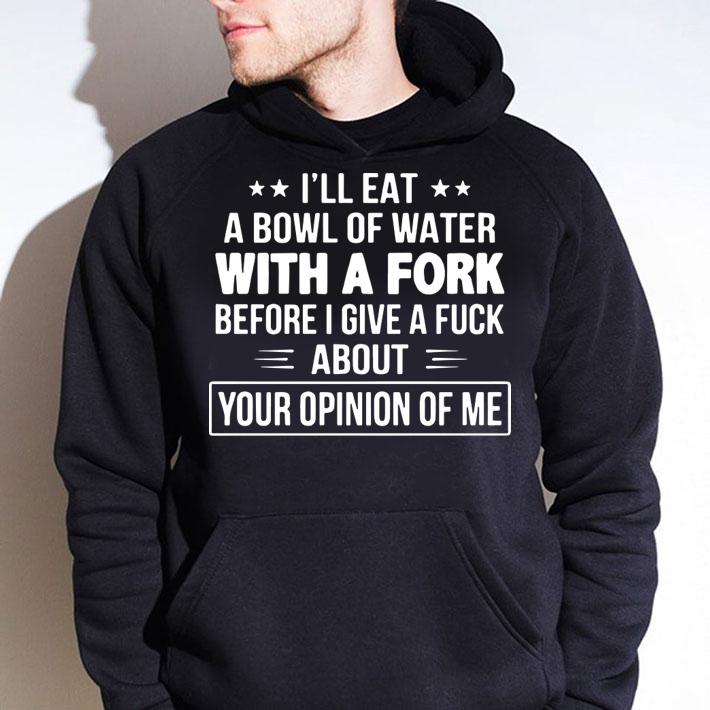 I'll Eat A Bowl Of Water With A Fork Before I Give A Fuck t-shirt hoodie