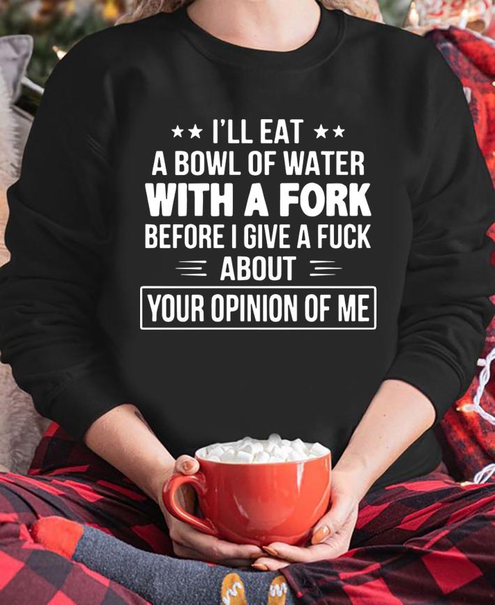 I'll Eat A Bowl Of Water With A Fork Before I Give A Fuck t-shirt sweatshirt