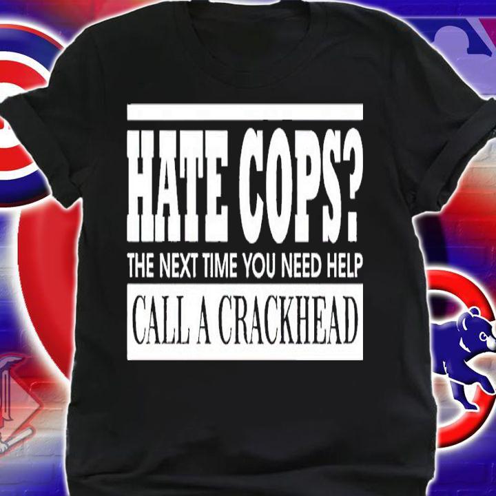 Hate cops the next time you need help call a crackhead shirt t-shirt shirt