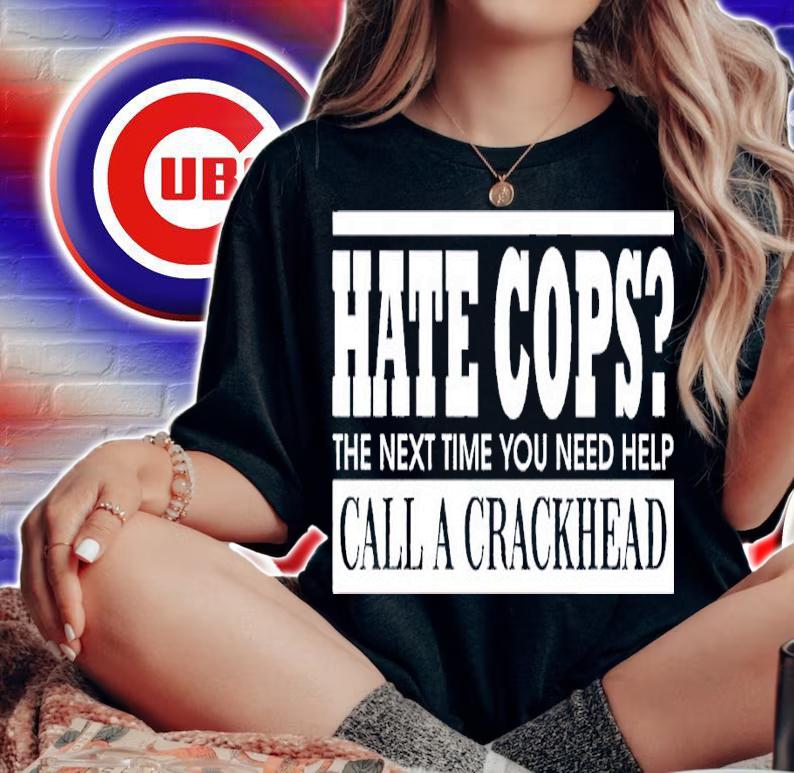 Hate cops the next time you need help call a crackhead shirt t-shirt woman shirt
