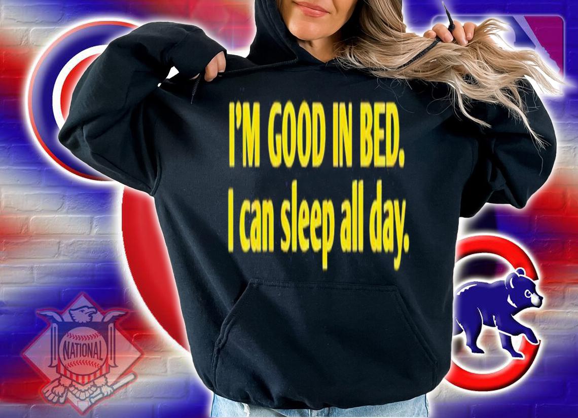 I'm good in bed i can sleep all day shirt t-shirt hoodie