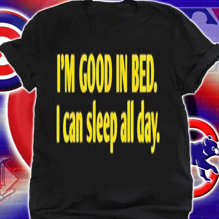I'm good in bed i can sleep all day shirt t-shirt shirt