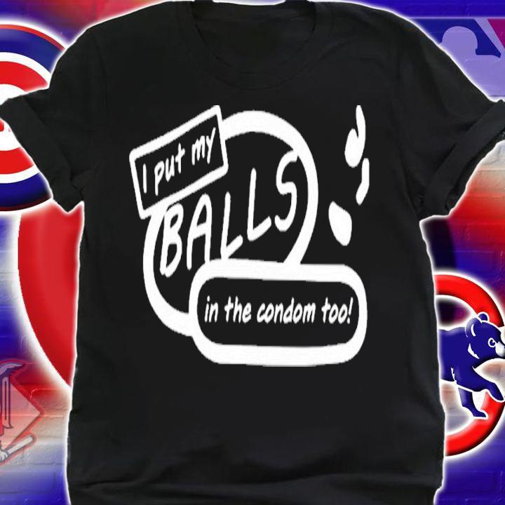 I put my balls in the condom too shirt t-shirt shirt