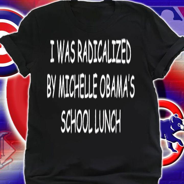 I was radicalized by Michelle Obama's school lunch shirt t-shirt shirt