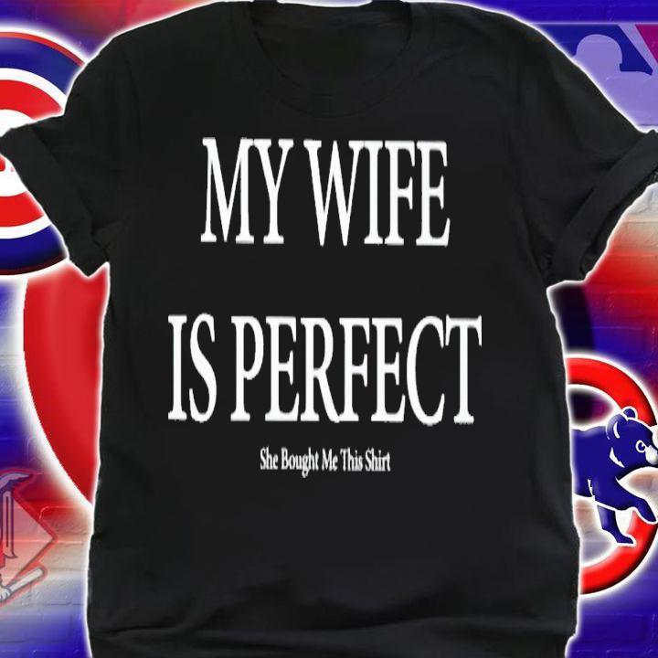 My wife is perfect she bought me this shirt t-shirt shirt