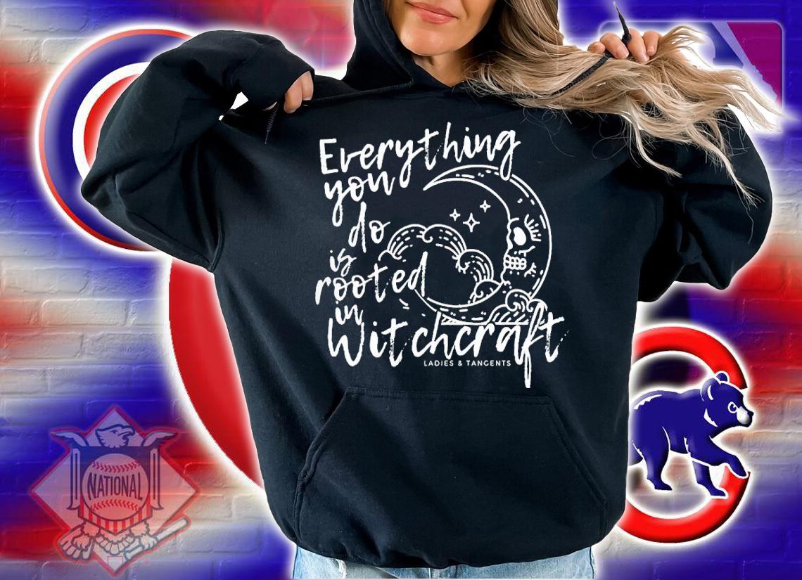 Ladies And Tangents Everything you do is rooted in witchcraft shirt t-shirt hoodie