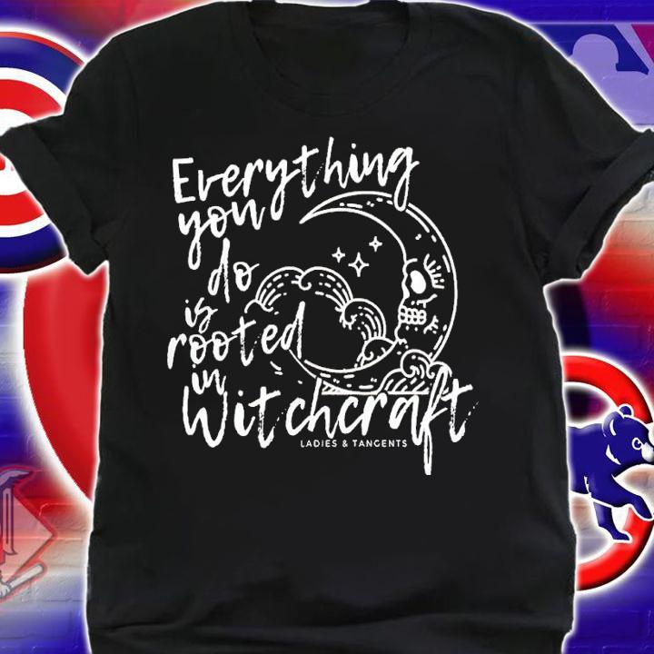 Ladies And Tangents Everything you do is rooted in witchcraft shirt t-shirt shirt