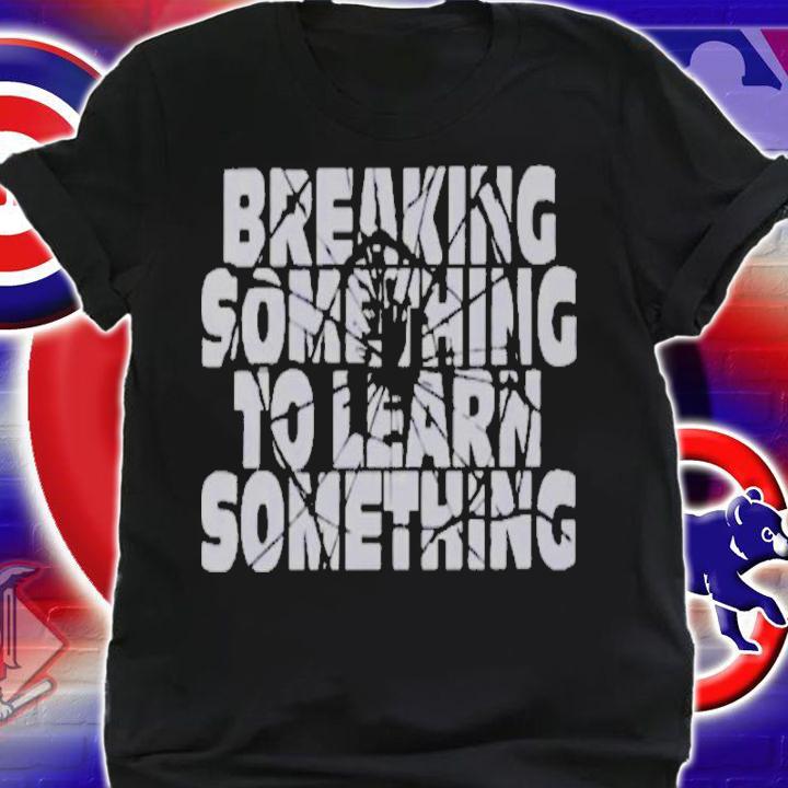Break Something To Learn Something Shirt t-shirt shirt