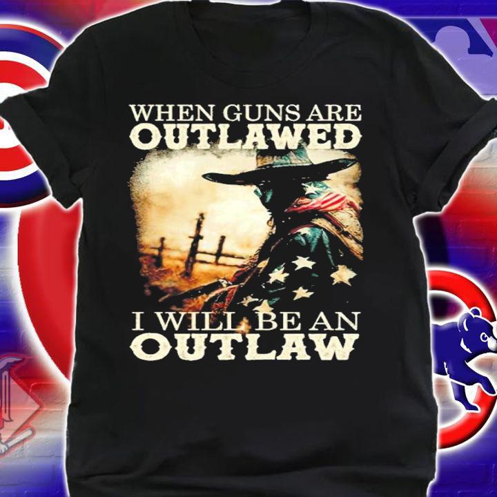 When Guns Are Outlawed I will be an outlaw shirt t-shirt