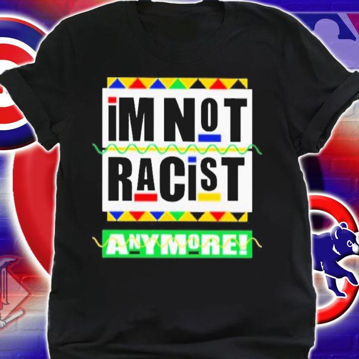 I'm Not Racist Anymore Shirt t-shirt