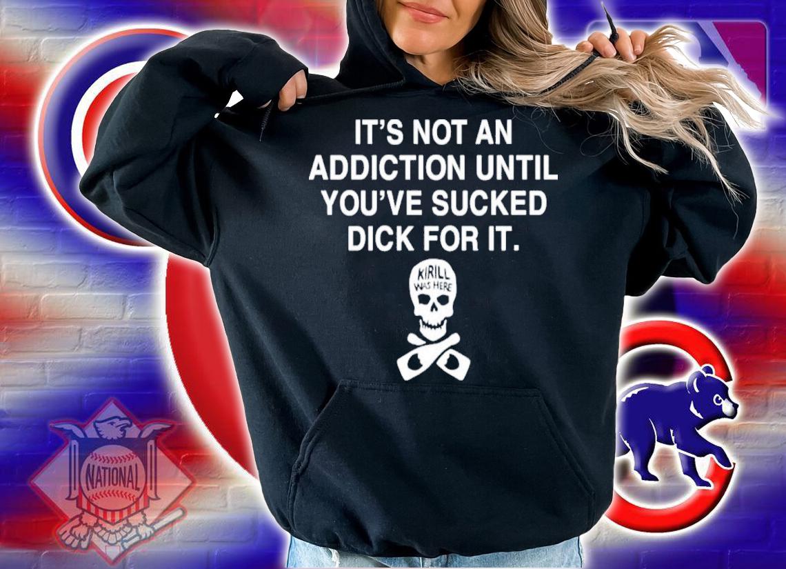 It's Not Addiction Until You've Sucked Dick For It Shirt t-shirt