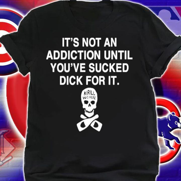 It's Not Addiction Until You've Sucked Dick For It Shirt t-shirt