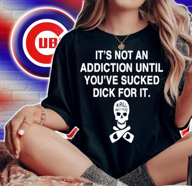 It's Not Addiction Until You've Sucked Dick For It Shirt t-shirt