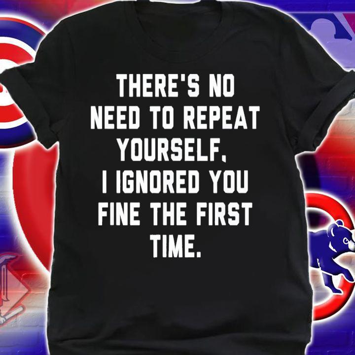 There's No Need To Repeat Yourself I Ignored You Fine T-Shirt t-shirt