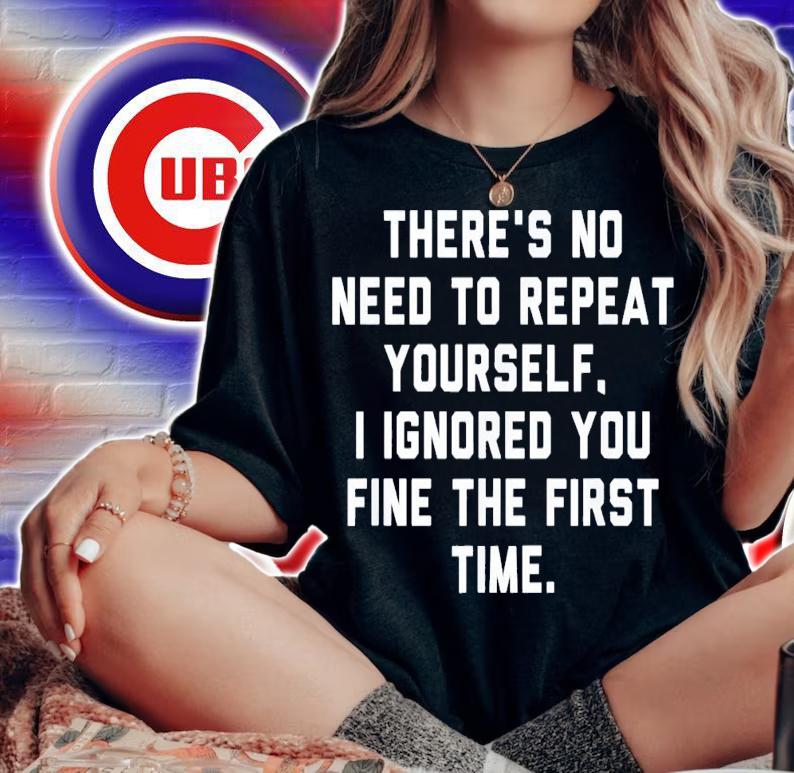 There's No Need To Repeat Yourself I Ignored You Fine T-Shirt t-shirt