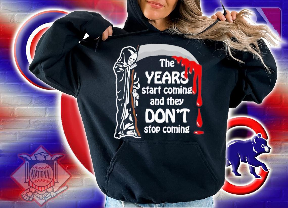 The Years Start Coming And They Don't Stop Coming Shirt t-shirt hoodie