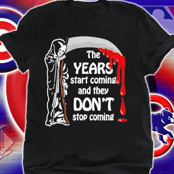 The Years Start Coming And They Don't Stop Coming Shirt t-shirt shirt