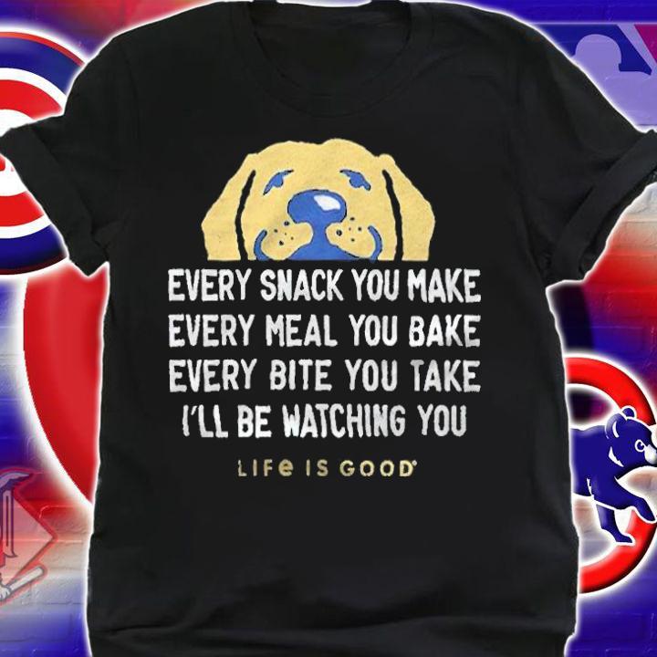 Every snack you make every meal you bake every bite you take I'll be watching you life is good T-shirt t-shirt shirt