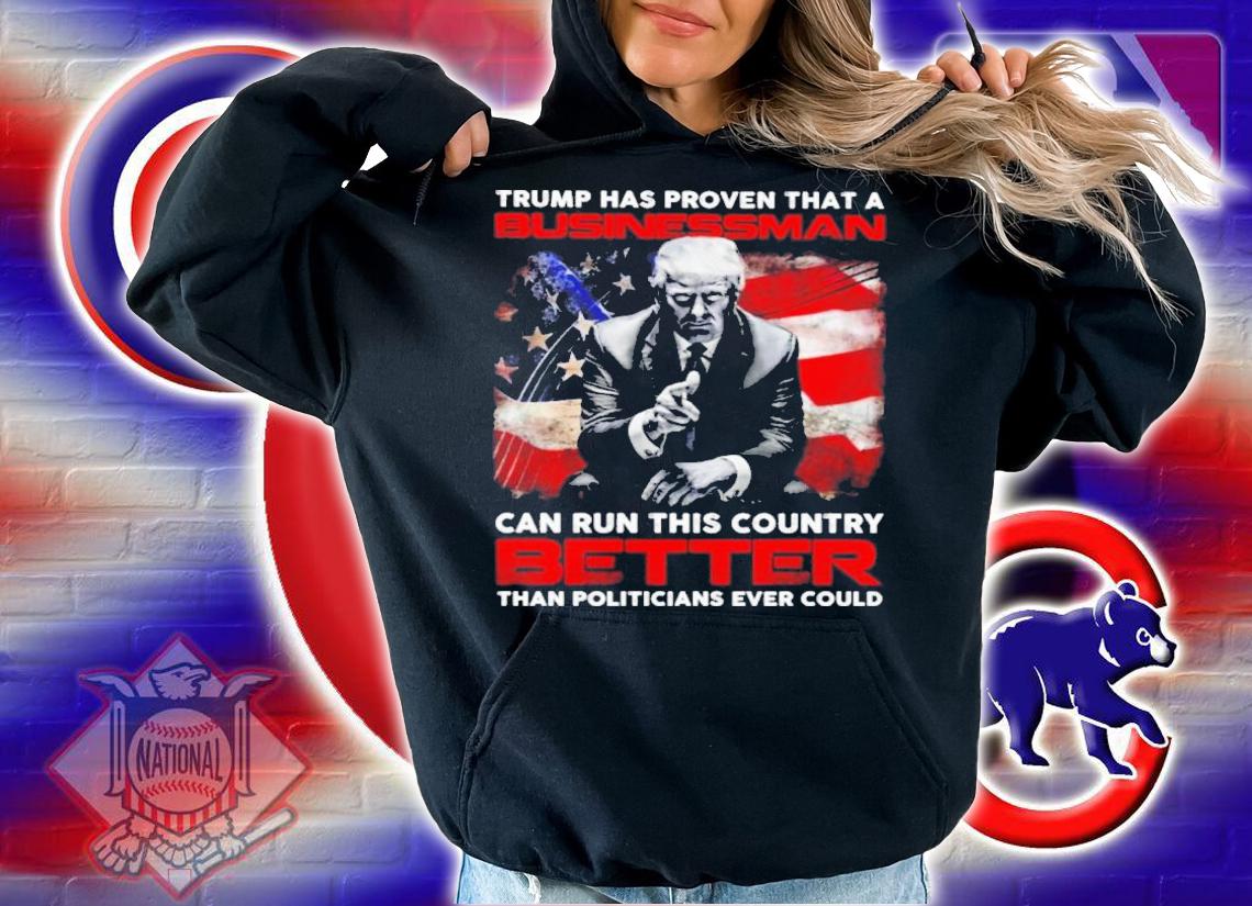 Trump Has Proven That A Businessman Can Run This Country Better Shirt t-shirt hoodie