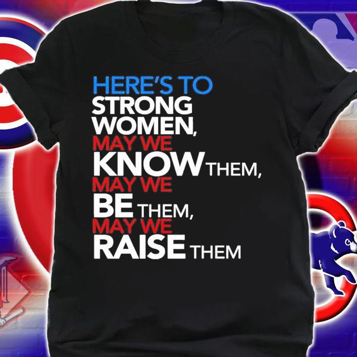 Here's To Strong Women May We Know Them May We Be Them May We Raise Them Shirt t-shirt