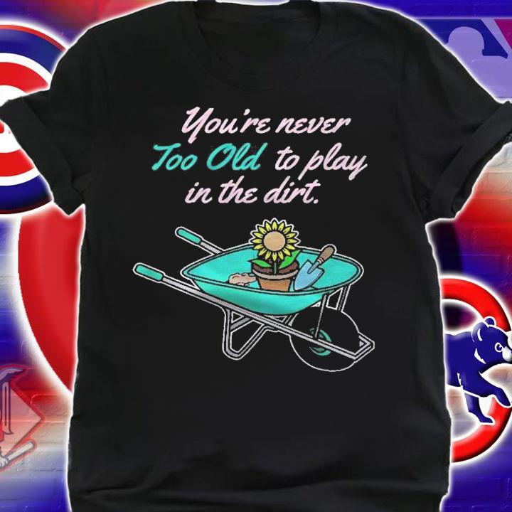 Youre Never Too Old To Play In Dirt Funny Gardening Shirt t-shirt