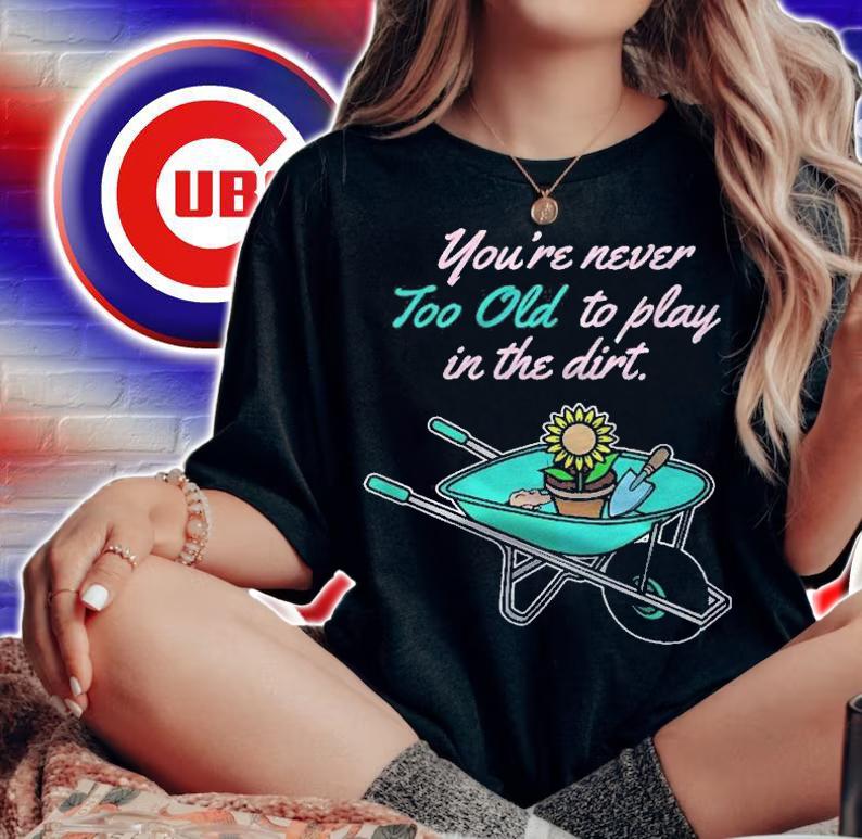Youre Never Too Old To Play In Dirt Funny Gardening Shirt t-shirt