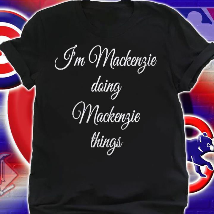 Im Mackenzie Doing Mackenzie Things Funny Birthday Gift Shirt shirt