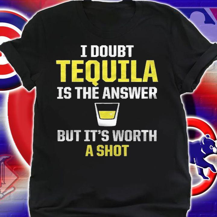 Funny Alcohol  I Doubt Tequila Is The Answer Shirt shirt
