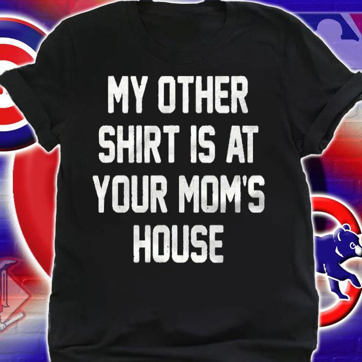 Funny Saying Guys My Other Is At Your Moms House Shirt shirt