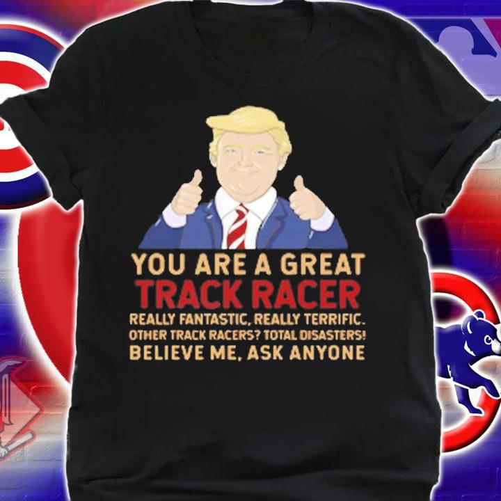 Trump You Are A Great Great Track Racer T-Shirt shirt