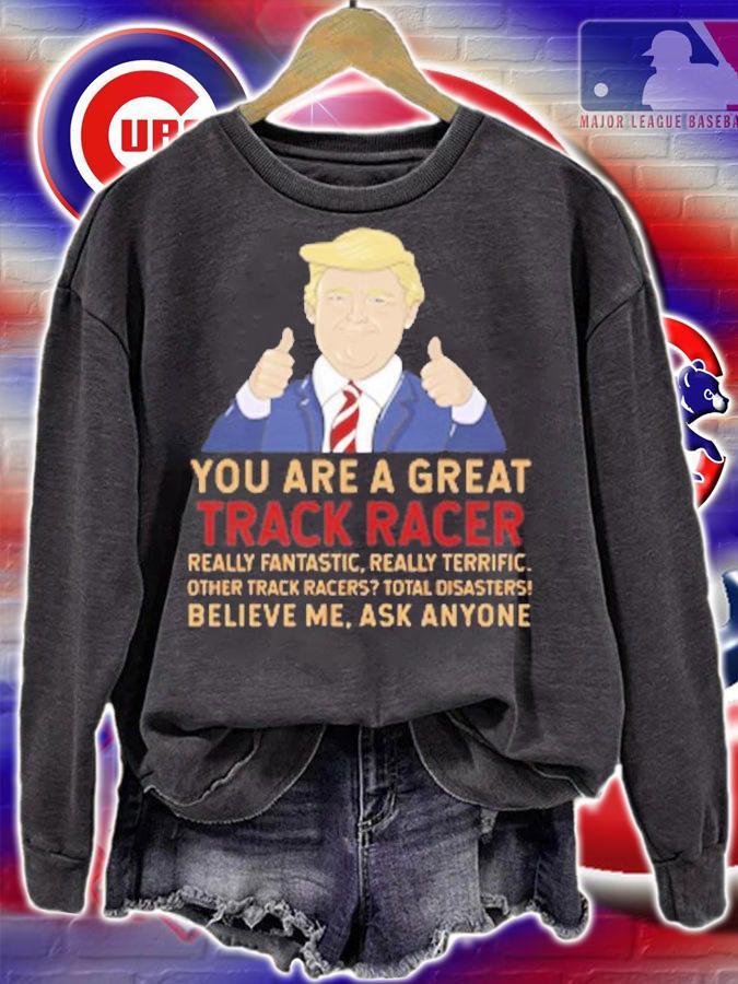Trump You Are A Great Great Track Racer T-Shirt sweatshirt