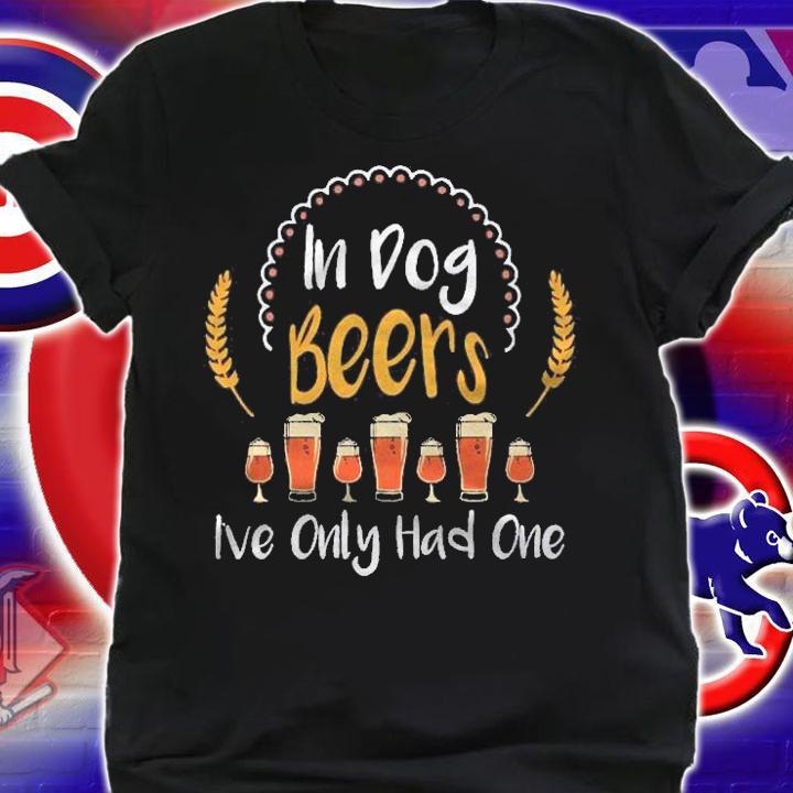 In Dog Beers Ive Only Had One Hilarious Drink Gift shirt shirt