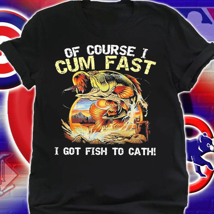 Of Course I Cum Fast I Got Fish To Catch T-Shirt