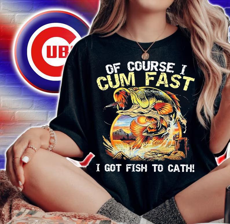 Of Course I Cum Fast I Got Fish To Catch T-Shirt