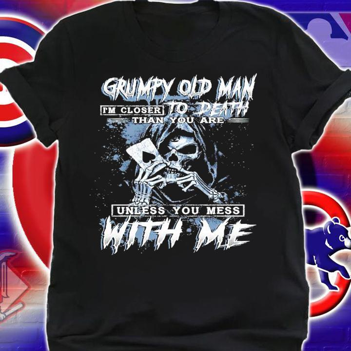 Grumpy old man I'm closer to death than you are unless you mess with me shirt shirt