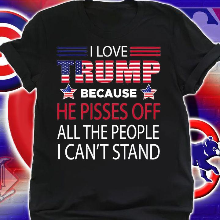 I Love Trump Because He Pissed Off The People I Can't Stand Pro Trump T-Shirt shirt