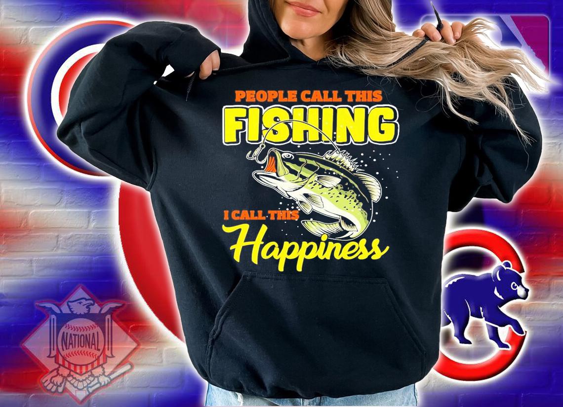 People call this fishing I call this happiness shirt hoodie