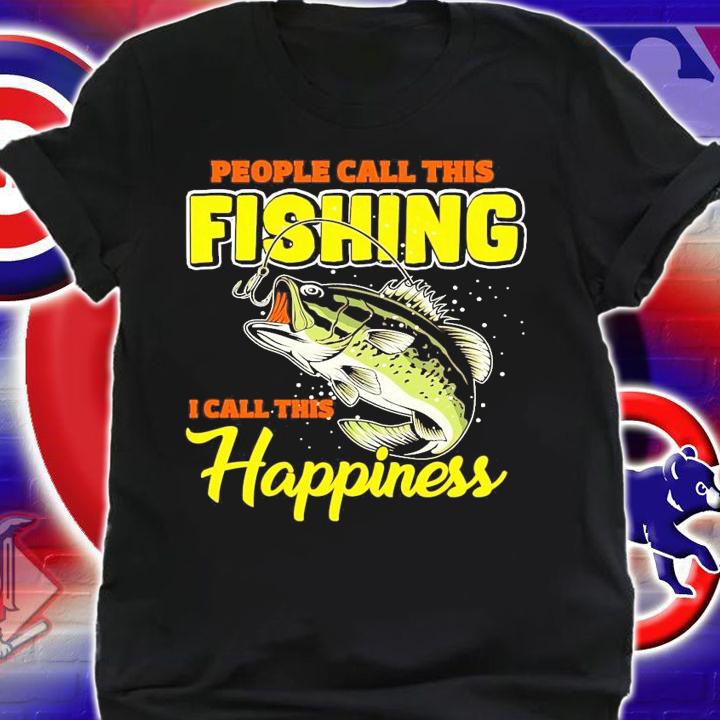 People call this fishing I call this happiness shirt shirt