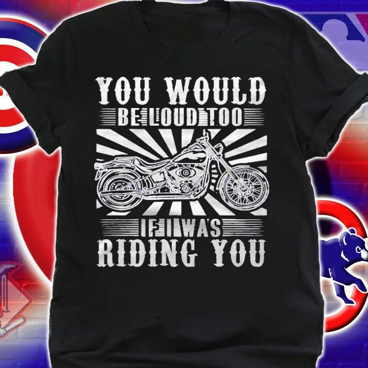 You Would Be Loud Too If I Was Riding You For Rider Shirt shirt