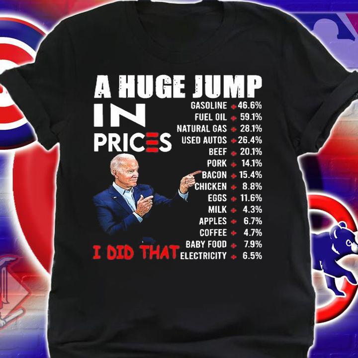 Funny Joe Biden A Huge Jump In Prices US Crisis I Did That Anti Biden Liberals T-Shirt shirt