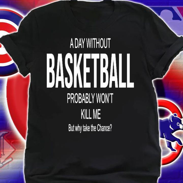 A day without basketball probably won't kill me but why take the chance shirt