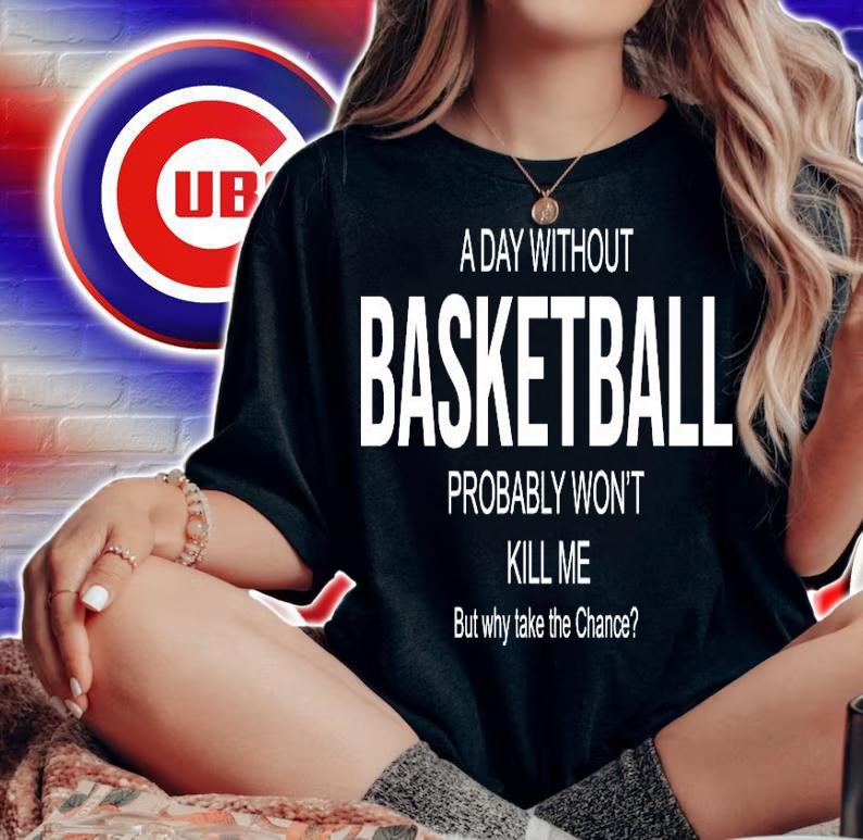 A day without basketball probably won't kill me but why take the chance shirt