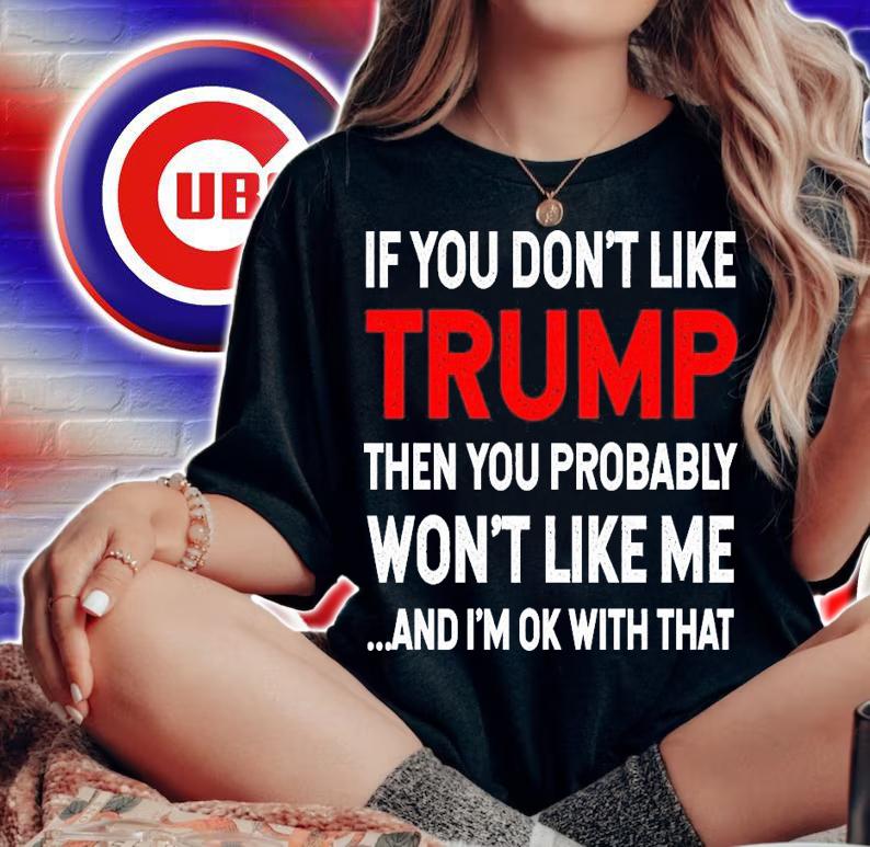 If you like Trump then you probably won't like me and I'm ok with that shirt woman shirt