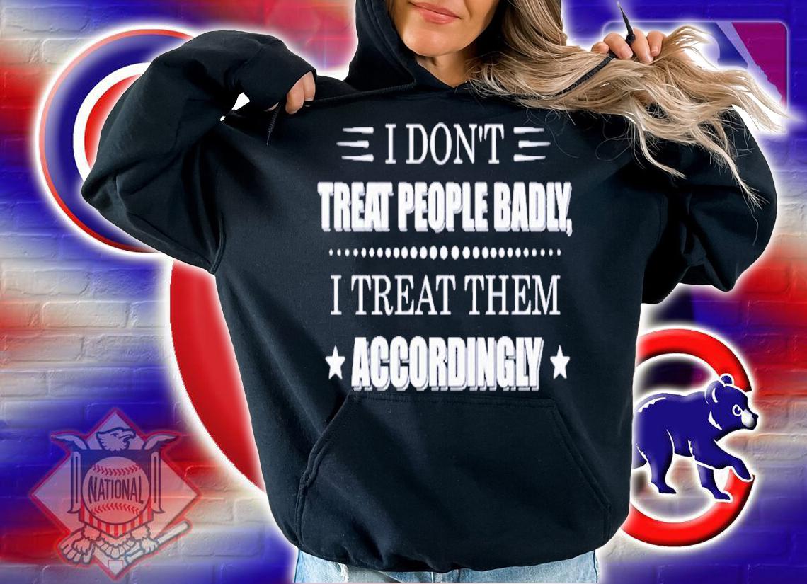 I don't treat people badly I treat them accordingly shirt hoodie