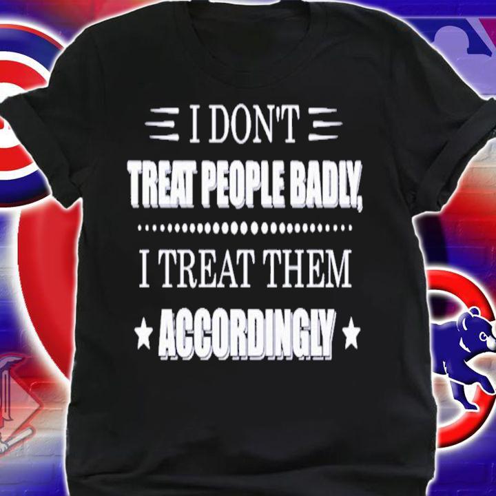 I don't treat people badly I treat them accordingly shirt shirt