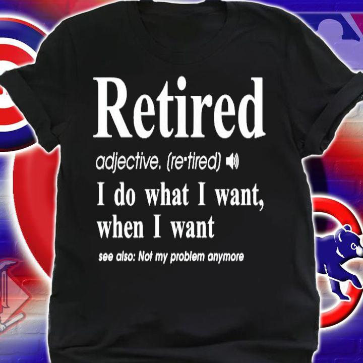 Retired I do what I want when I want shirt shirt