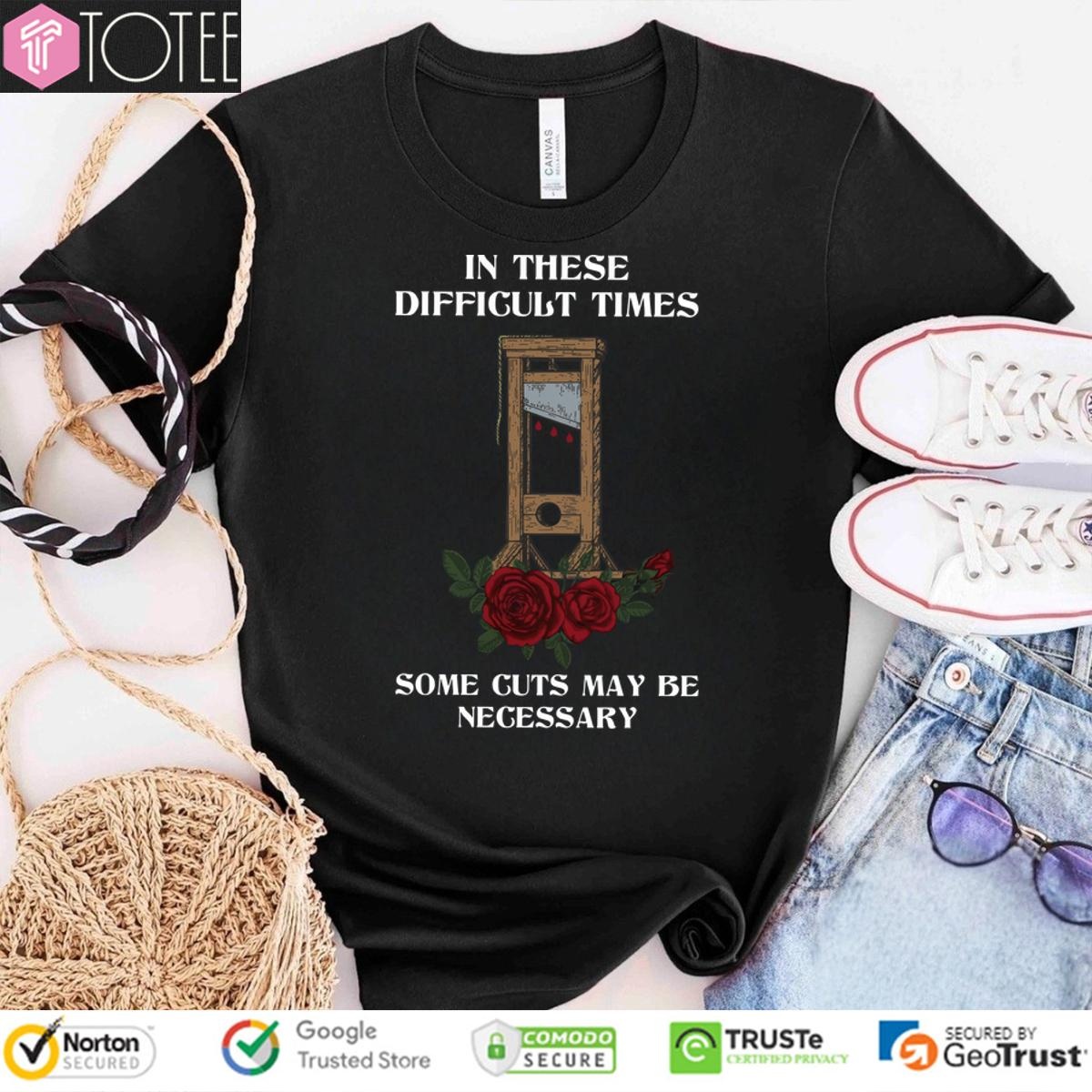 In These Difficult Times Some Cuts May Be Necessary T-shirt